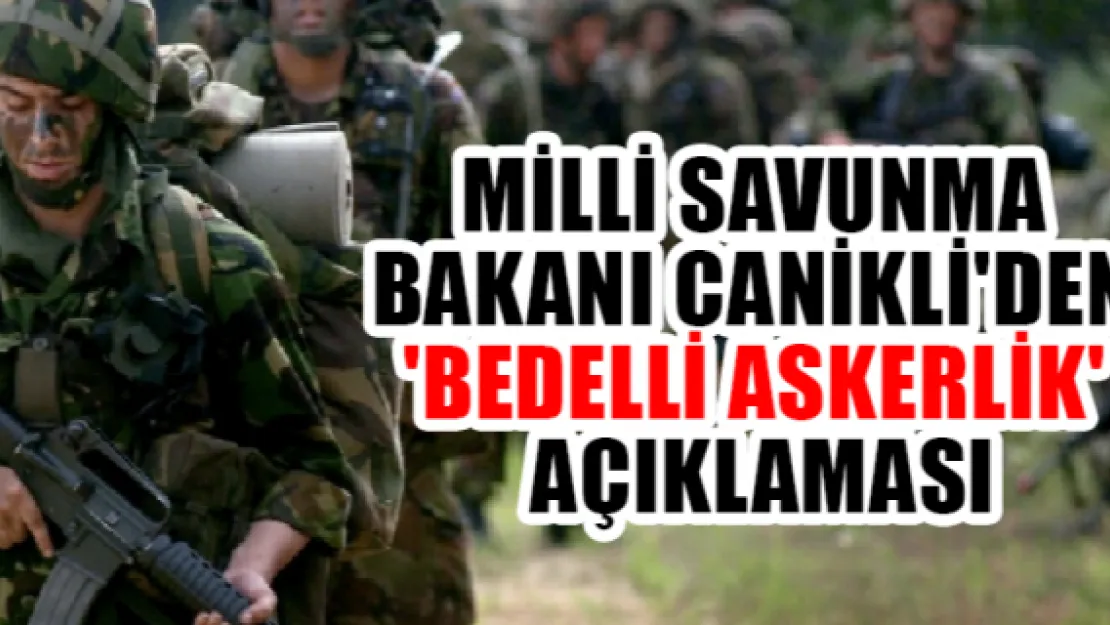 Milli Savunma Bakanı Canikli'den 'bedelli askerlik' açıklaması