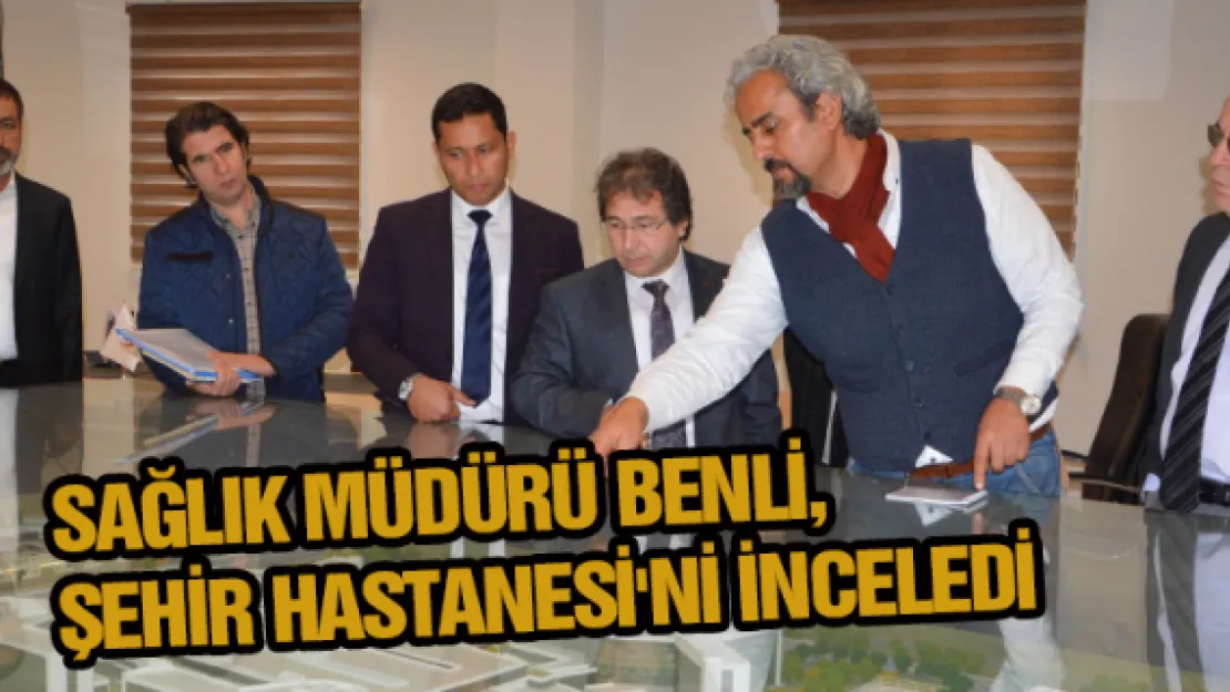 Sağlık Müdürü Benli, Şehir Hastanesi'ni inceledi