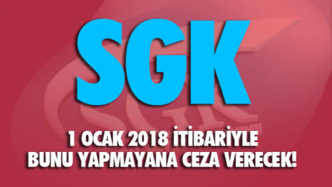 SGK 1 Ocak 2018 itibariyle bunu yapmayana ceza verecek!