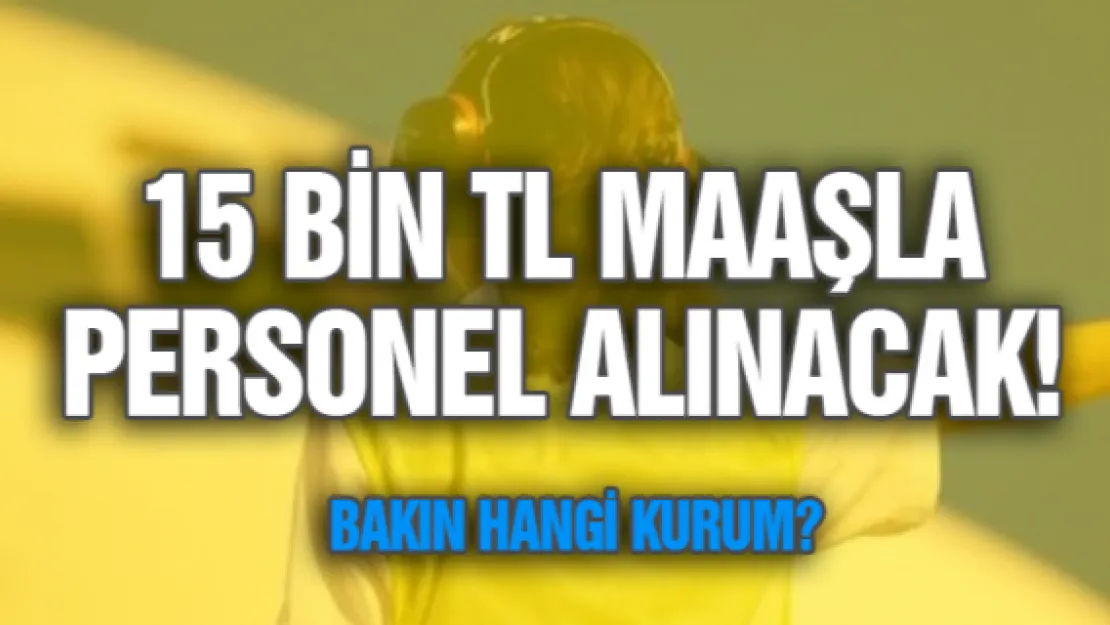 15 bin TL maaşla personel alınacak! Bakın hangi kurum!