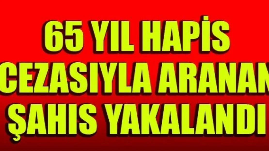 65 YIL HAPİS CEZASIYLA ARANAN ŞAHIS YAKALANDI