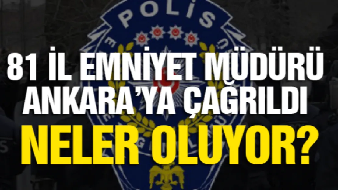 81 İl Emniyet Müdürü Ankara'ya çağrıldı. Neler oluyor?