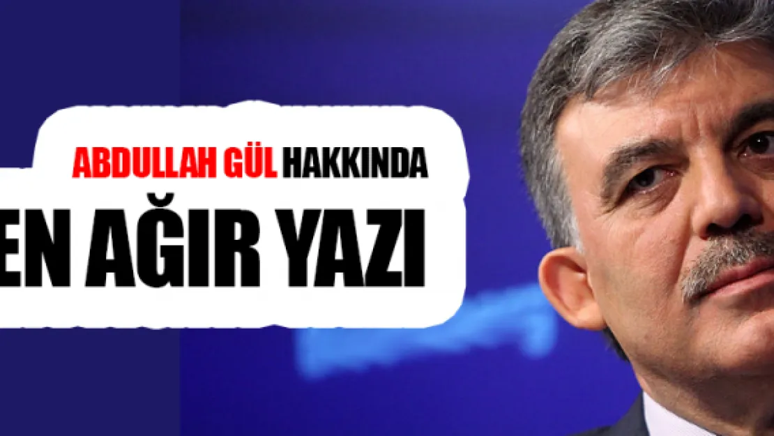 Abdullah Gül'e hiç bu kadar ağır yazı yazılmamıştı!