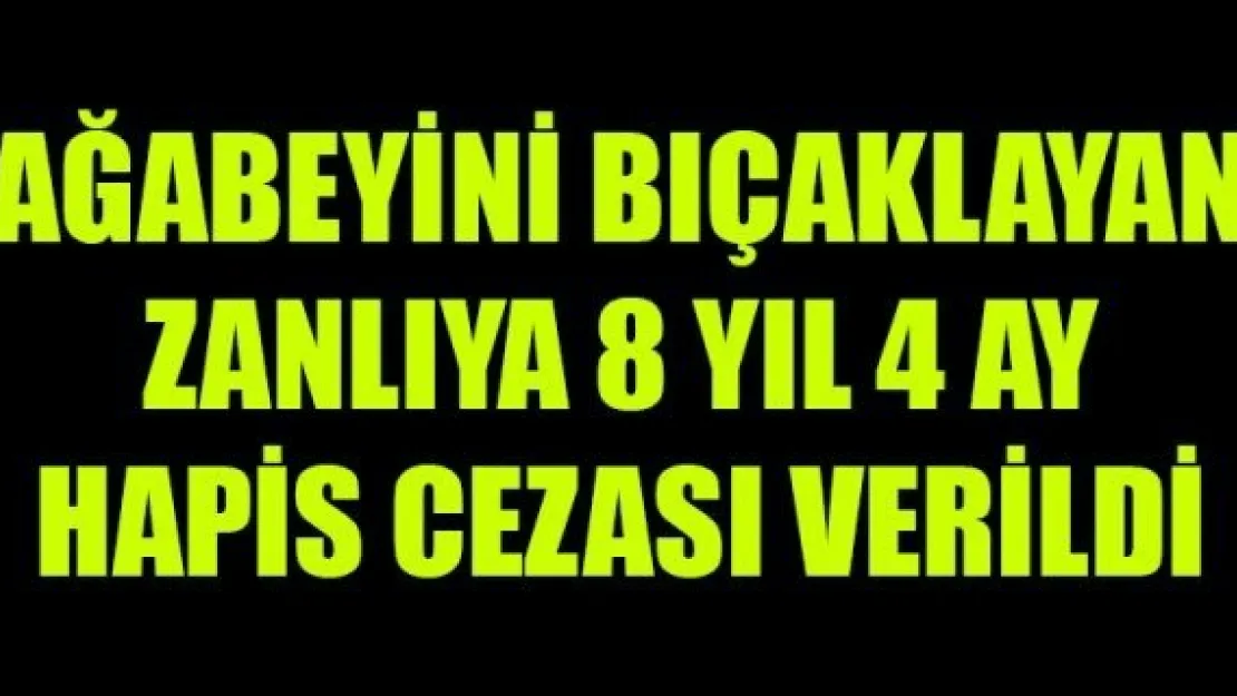 AĞABEYİNİ BIÇAKLAYAN ZANLIYA 8 YIL 4 AY HAPİS CEZASI VERİLDİ