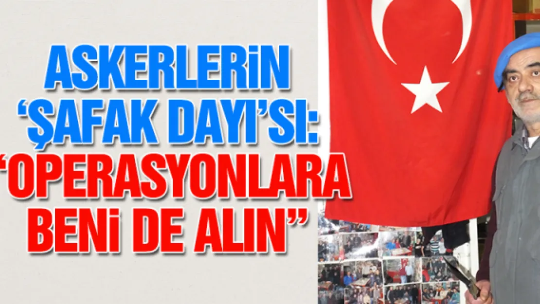 ASKERLERiN 'ŞAFAK DAYI'SI: 'OPERASYONLARA BENi DE ALIN'