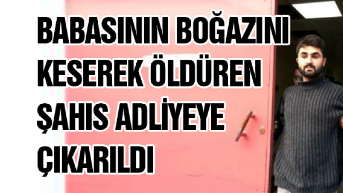 Babasının boğazını keserek öldüren şahıs adliyeye çıkarıldı