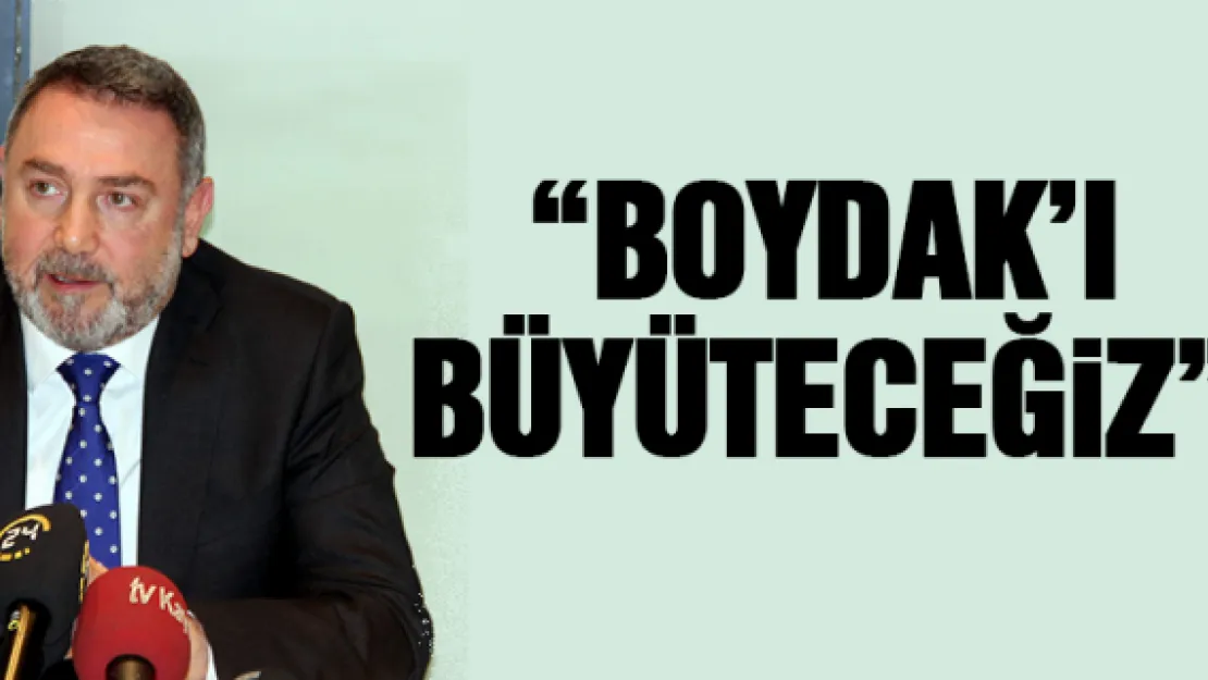 'BOYDAK'I BÜYÜTECEĞiZ'