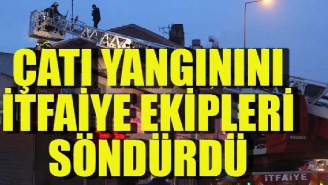 ÇATI YANGININI İTFAİYE EKİPLERİ SÖNDÜRDÜ