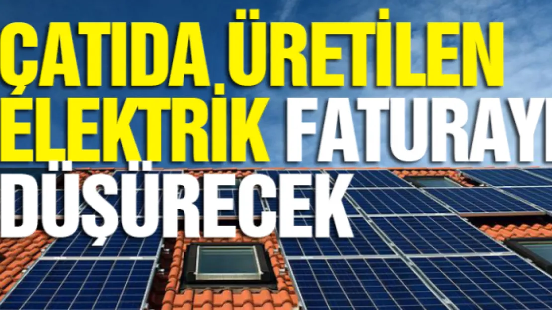 Çatıda üretilen elektrik faturayı düşürecek