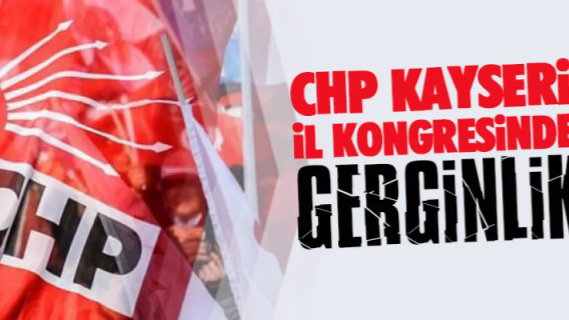 CHP Kayseri İl Kongresinde gerginlik 