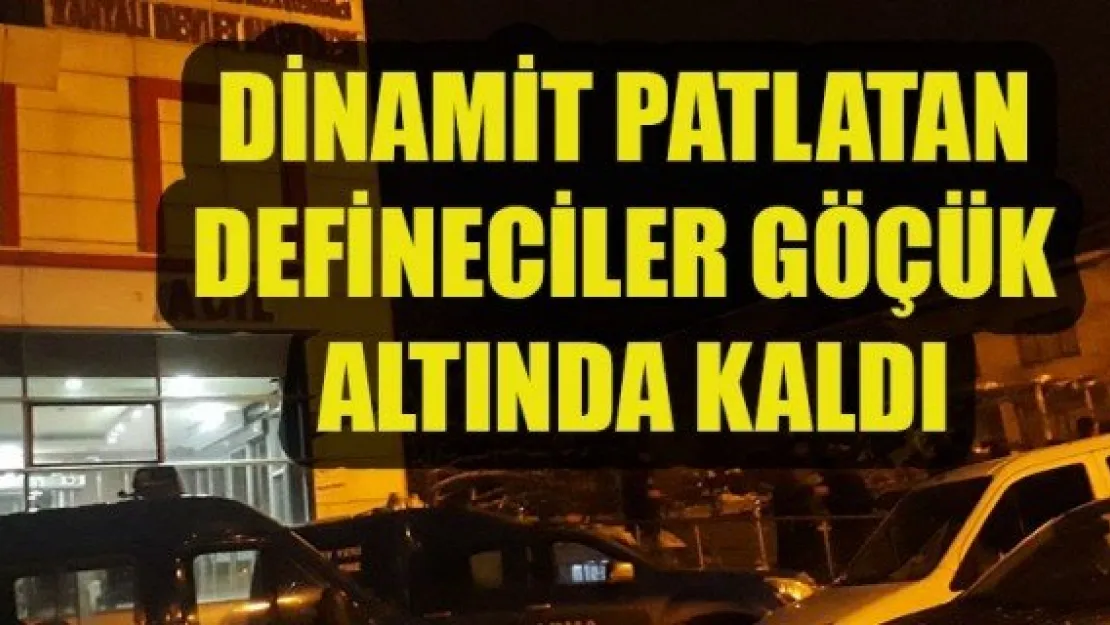 DİNAMİT PATLATAN DEFİNECİLER GÖÇÜK ALTINDA KALDI