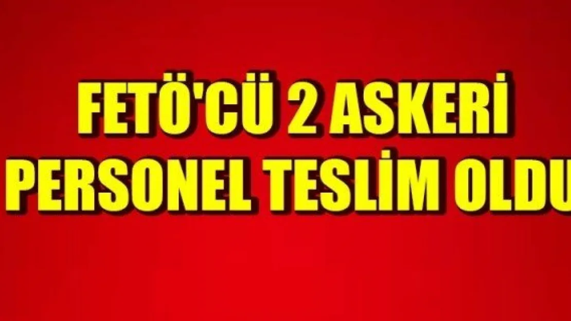 FETÖ'CÜ 2 ASKERİ PERSONEL TESLİM OLDU