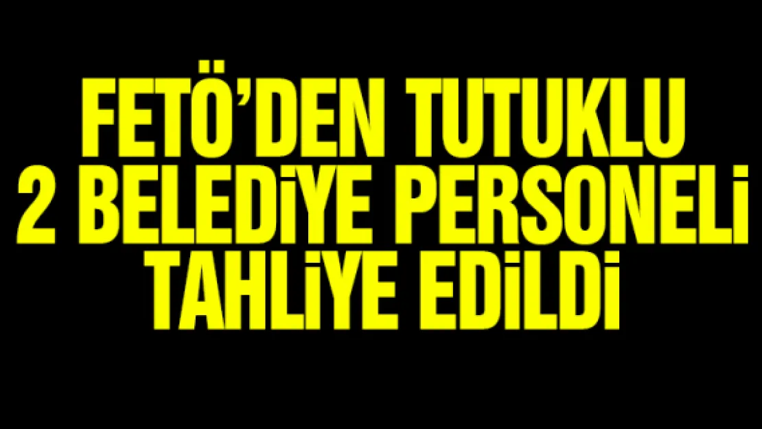FETÖ'DEN TUTUKLU 2 BELEDiYE PERSONELi TAHLiYE EDiLDi