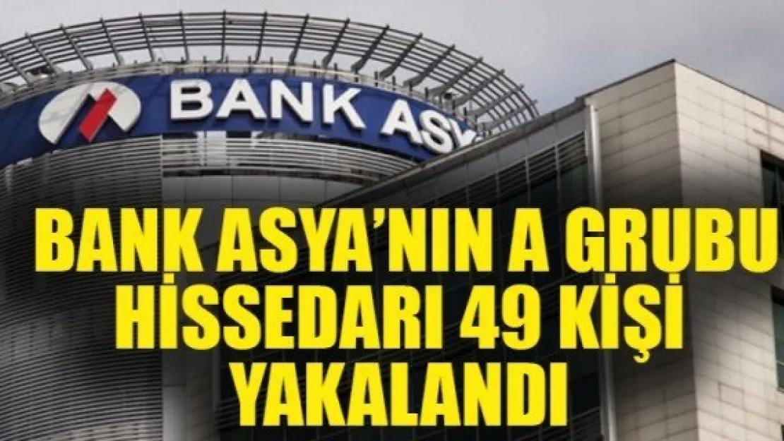 Bank Asya'nın A grubu hissedarı 49 kişi yakalandı