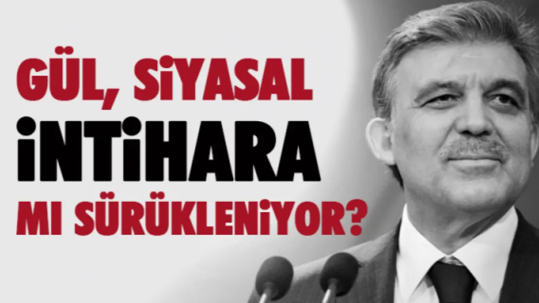 Gül, siyasal intihara mı sürükleniyor?