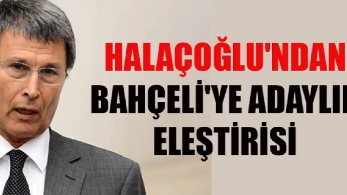 HALAÇOĞLU'NDAN BAHÇELİ'YE ADAYLIK ELEŞTİRİSİ