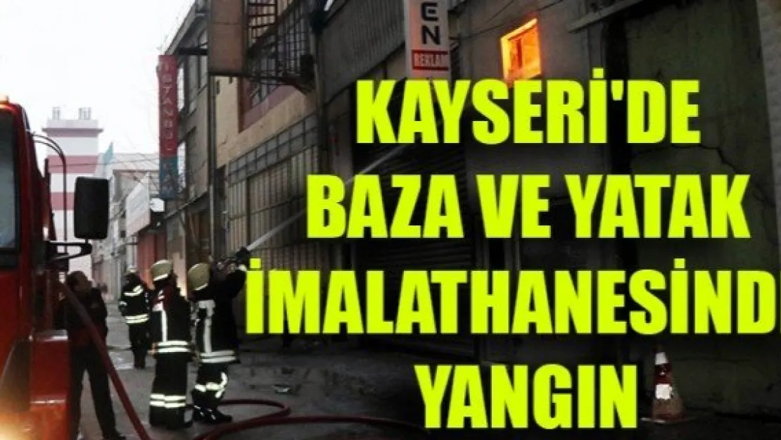 KAYSERİ'DE BAZA VE YATAK İMALATHANESİNDE YANGIN