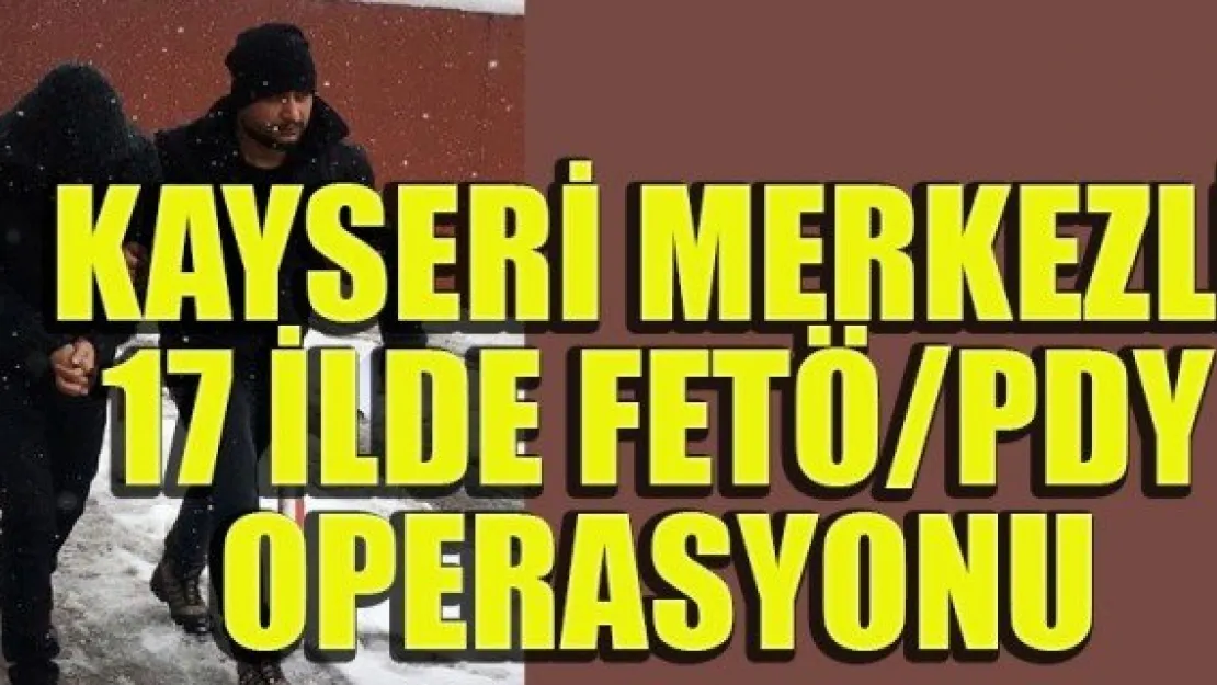 KAYSERİ MERKEZLİ 17 İLDE FETÖ/PDY OPERASYONU