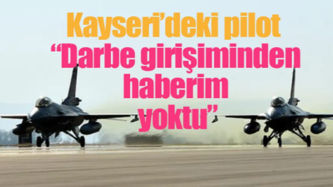 Kayseri'deki pilot  'Darbe girişiminden haberim yoktu'