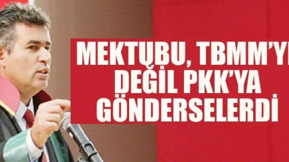 MEKTUBU, TBMM'YE DEĞİL PKK'YA GÖNDERSELERDİ