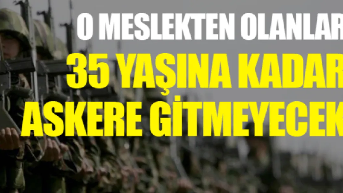 O meslekten olanlar 35 yaşına kadar askere gitmeyecek