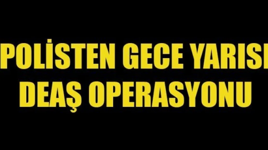 POLİSTEN GECE YARISI DEAŞ OPERASYONU