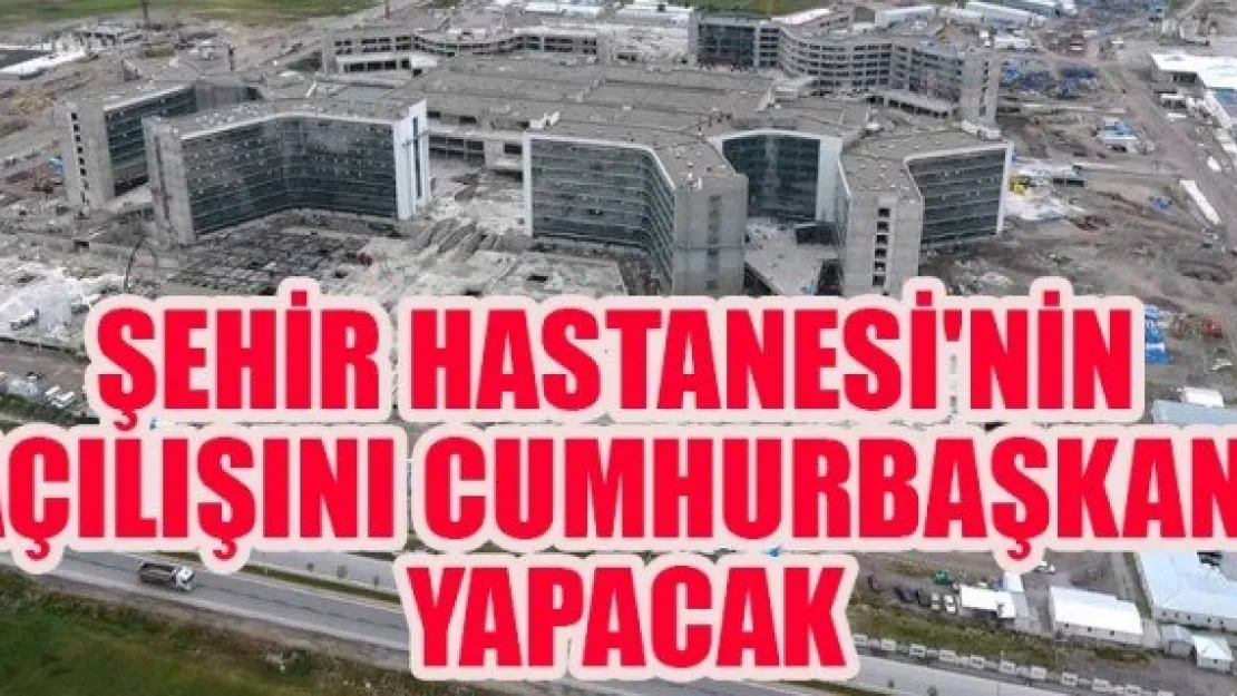 ŞEHİR HASTANESİ'Nİ CUMHURBAŞKANI AÇACAK