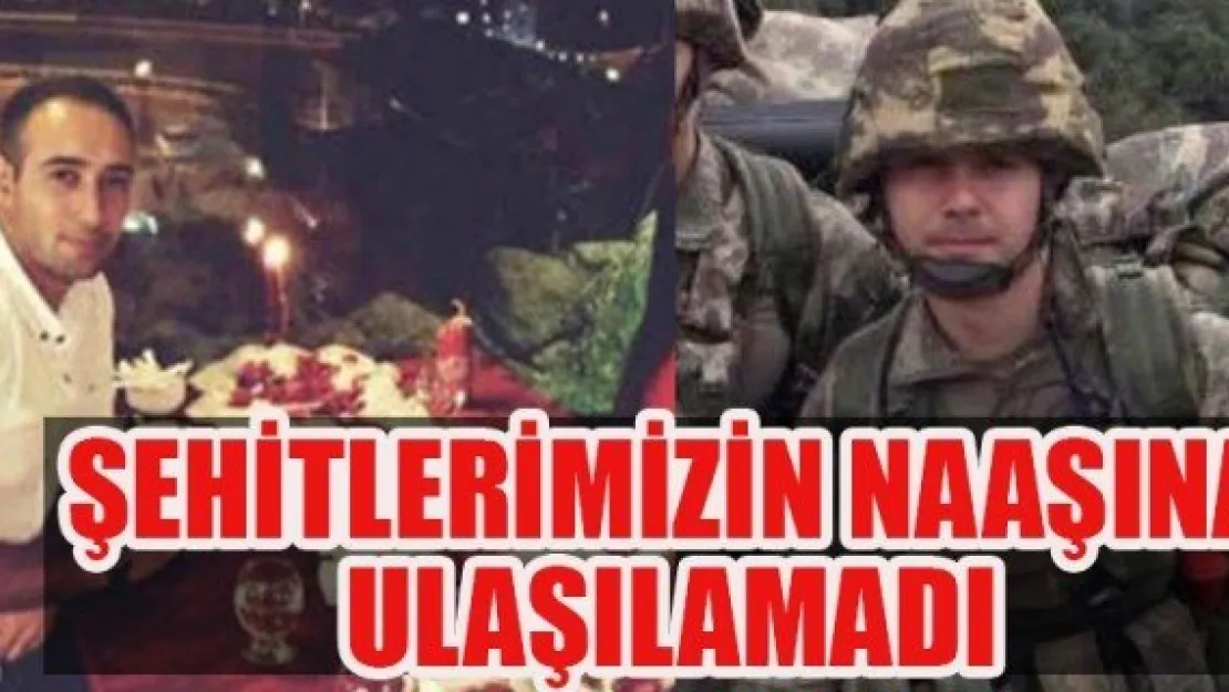 ŞEHİTLERİMİZİN NAAŞINA ULAŞILAMADI