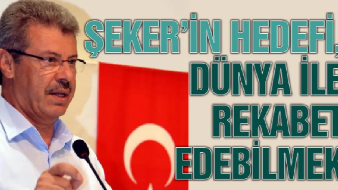 Şeker'in hedefi, dünya ile rekabet edebilmek 