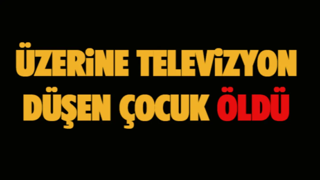 Üzerine televizyon düşen çocuk öldü