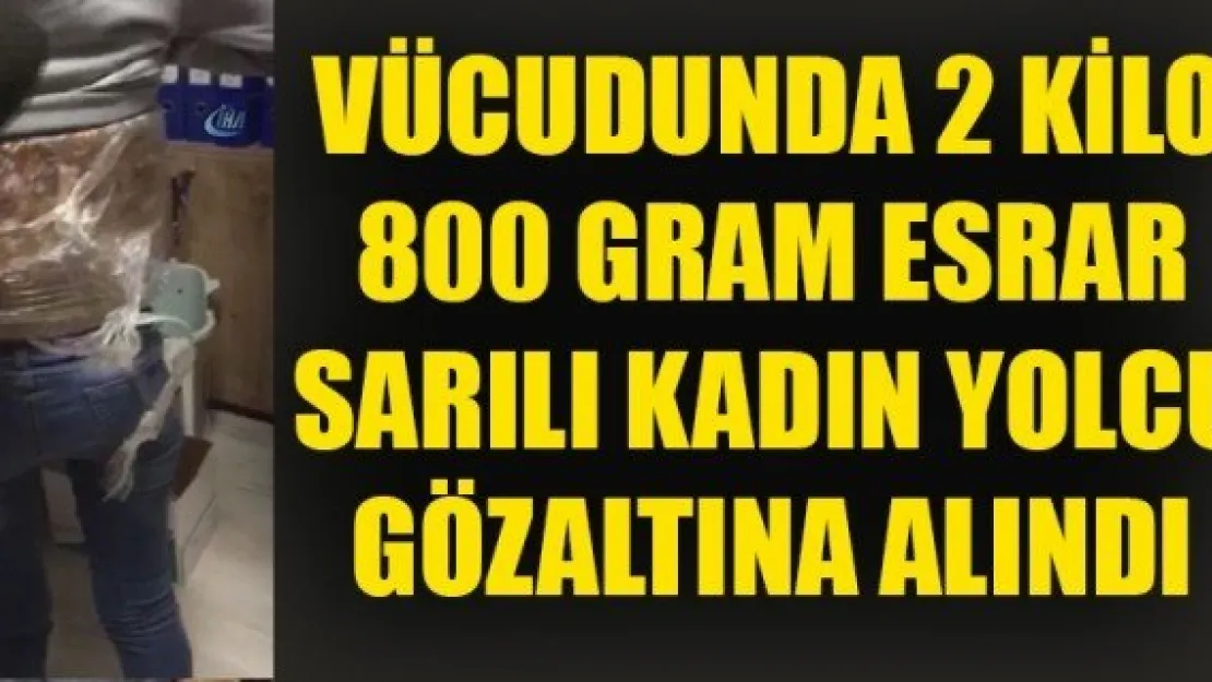 VÜCUDUNA 2 KİLO 800 GRAM ESRAR SARILI KADIN YOLCU GÖZALTINA ALINDI