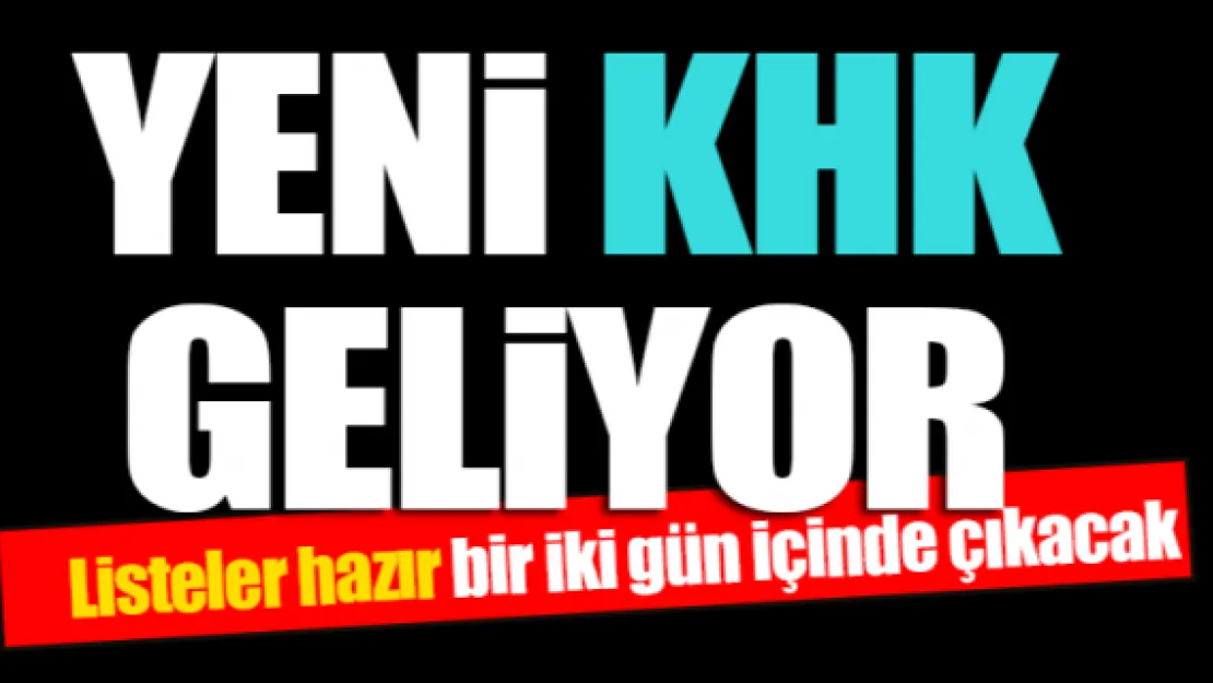 Yeni KHK geliyor. Listeler hazır, bir iki gün içinde çıkacak.