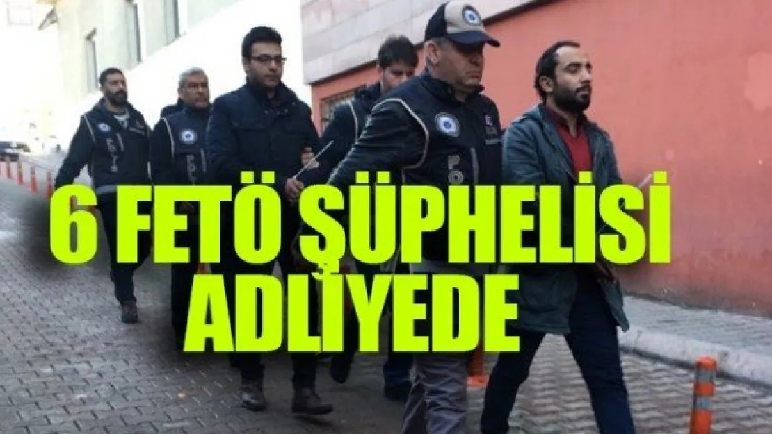 6 FETÖ ŞÜPHELİSİ ADLİYEDE