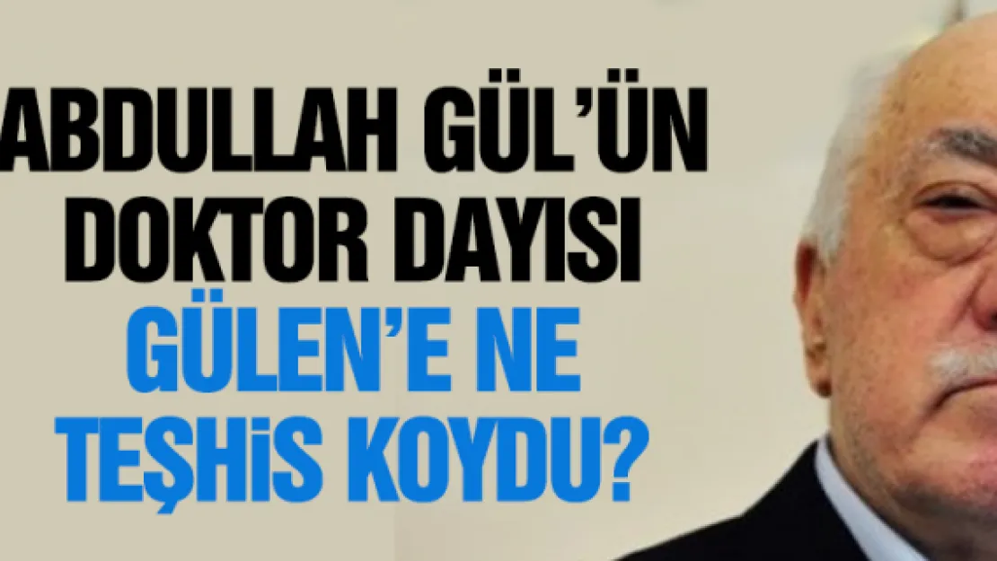 Abdullah Gül'ün doktor dayısı, Gülen'e ne teşhis koydu?