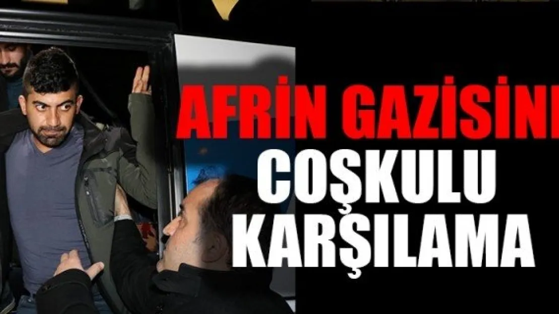 AFRİN GAZİSİNE COŞKULU KARŞILAMA