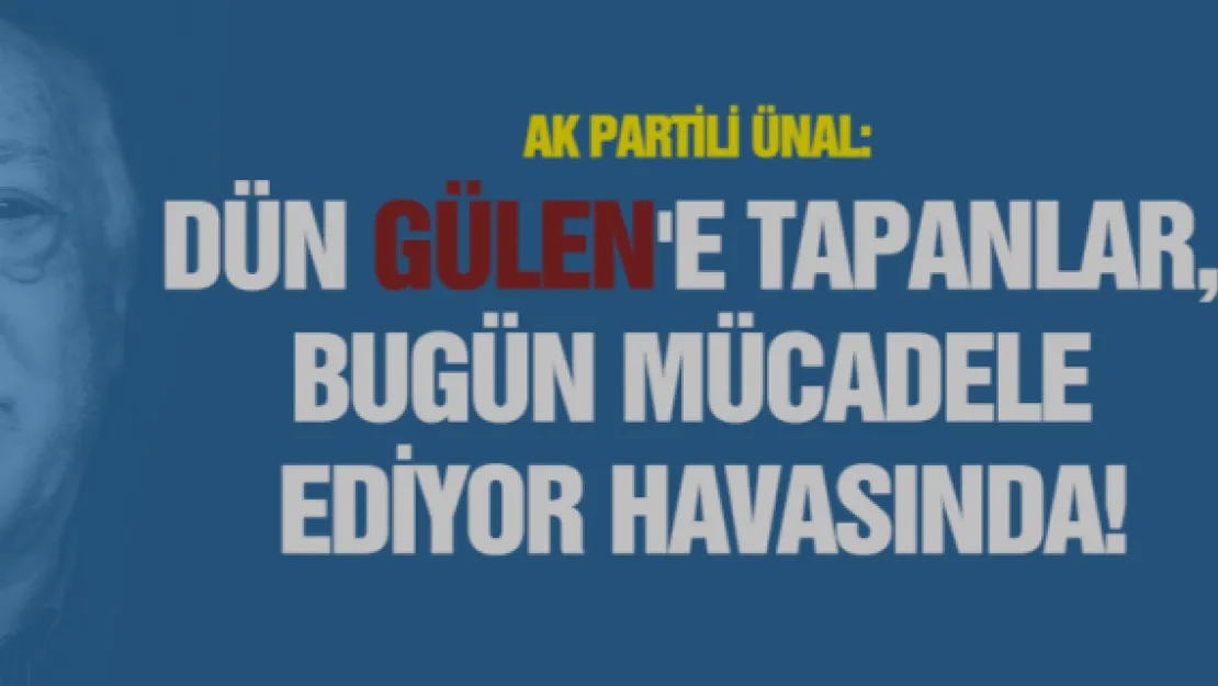AK Partili Ünal: Dün Gülen'e tapanlar, bugün mücadele ediyor havasında!