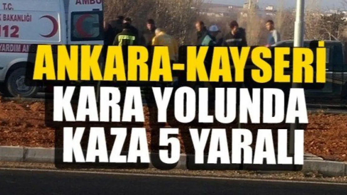 ANKARA-KAYSERİ KARA YOLUNDA KAZA: 5 YARALI