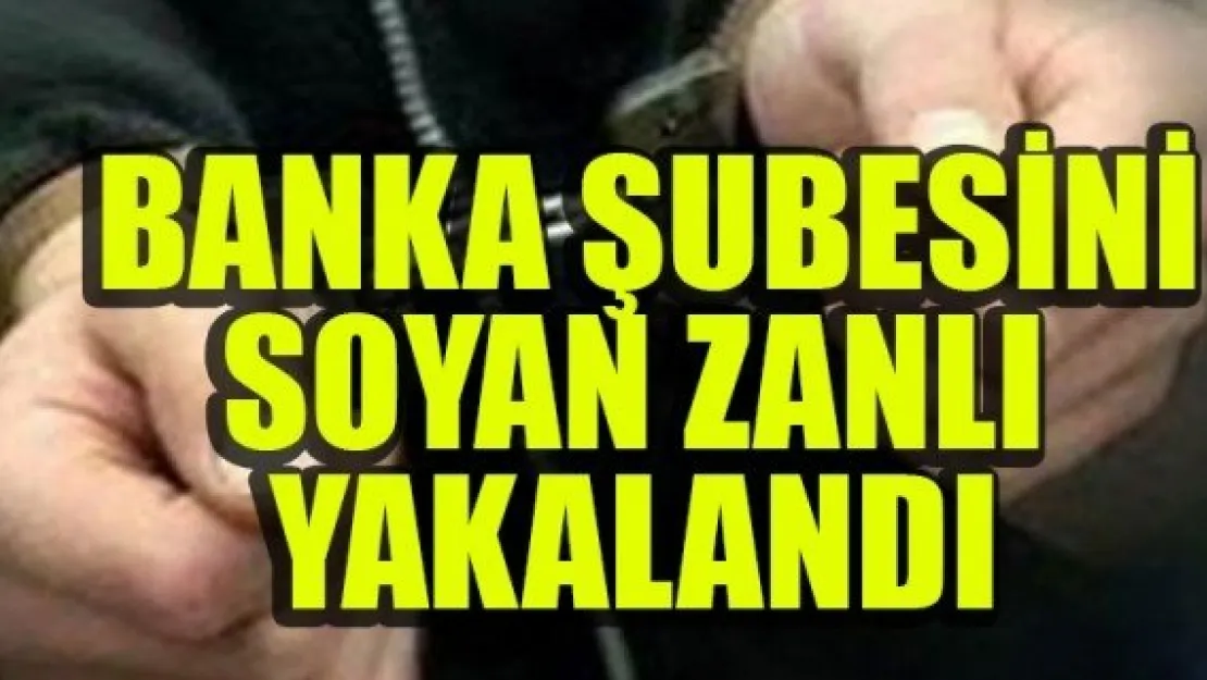 BANKA ŞUBESİNİ SOYAN ZANLI YAKALANDI