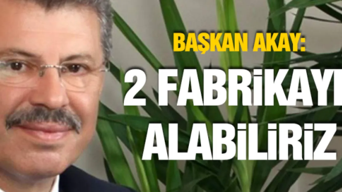 Başkan Akay: 2 FABRİKAYI ALABİLİRİZ