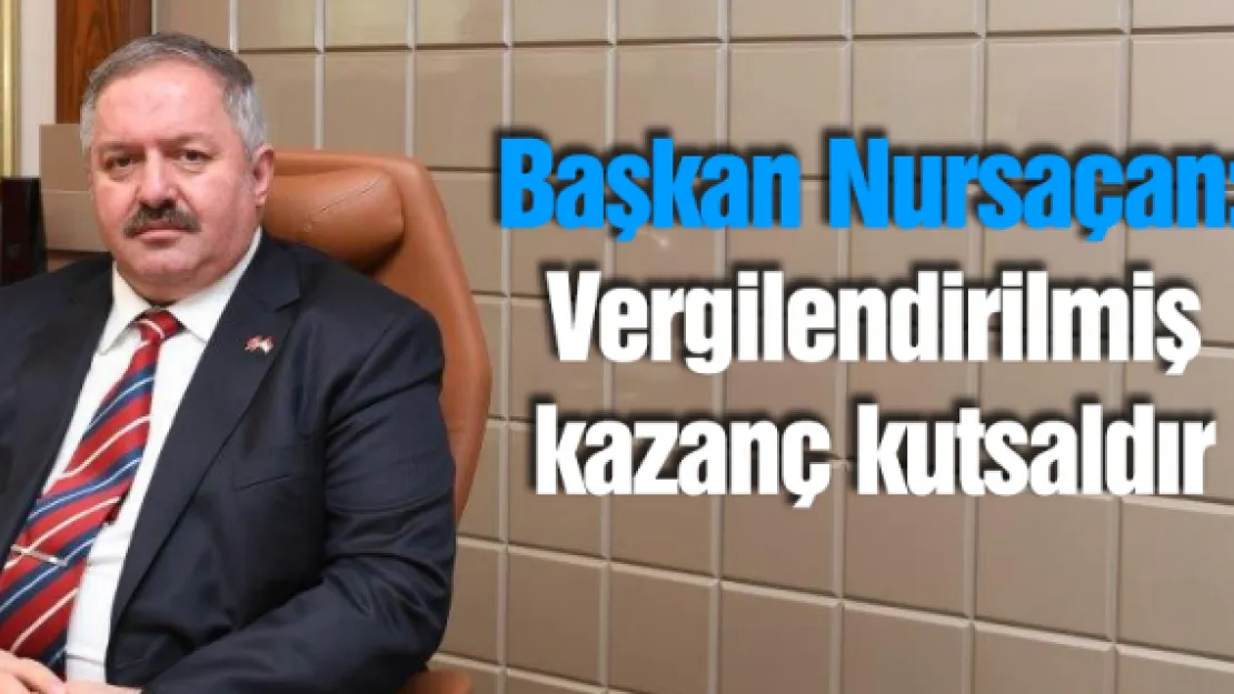 Başkan Nursaçan:   Vergilendirilmiş kazanç kutsaldır