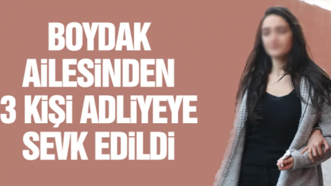 BOYDAK AiLESiNDEN 3 KiŞi ADLiYEYE SEVK EDiLDi