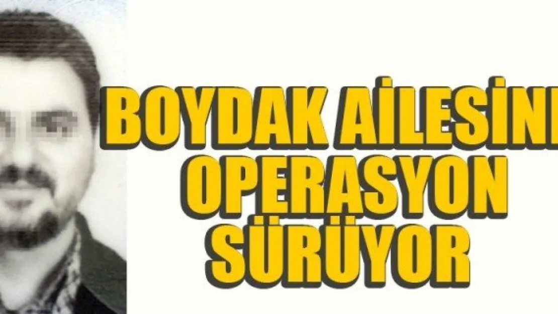 BOYDAK AİLESİNE  OPERASYON SÜRÜYOR