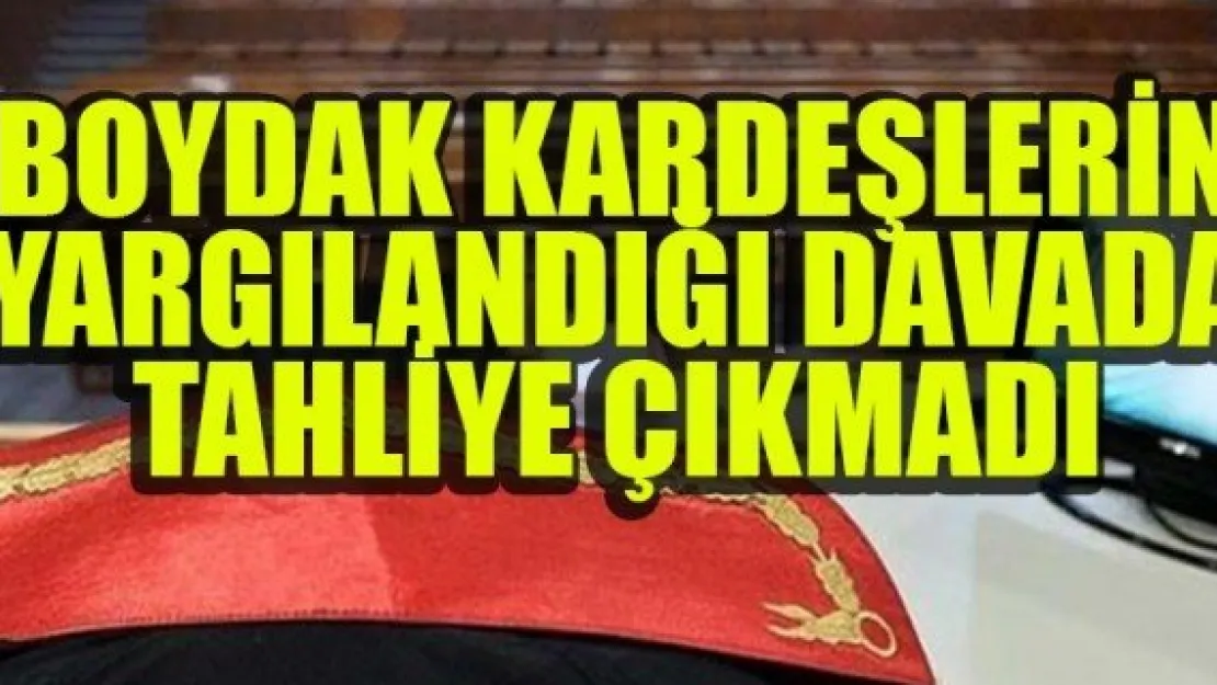 BOYDAK KARDEŞLERİN YARGILANDIĞI DAVADA TAHLİYE ÇIKMADI