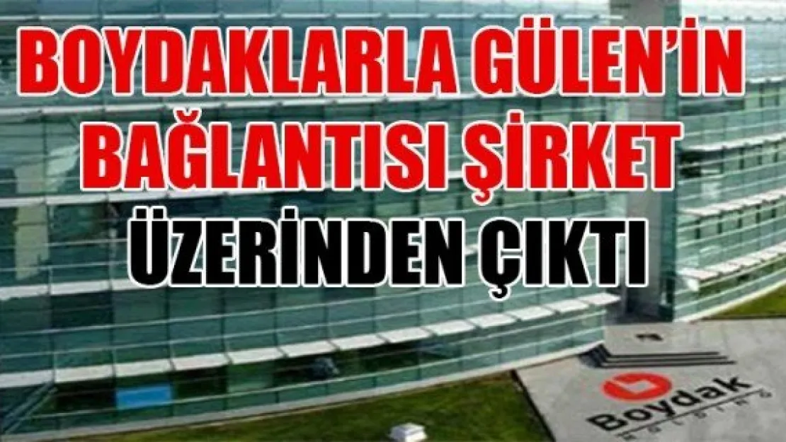 BOYDAKLARLA GÜLEN'İN BAĞLANTISI ŞİRKET ÜZERİNDEN ÇIKTI