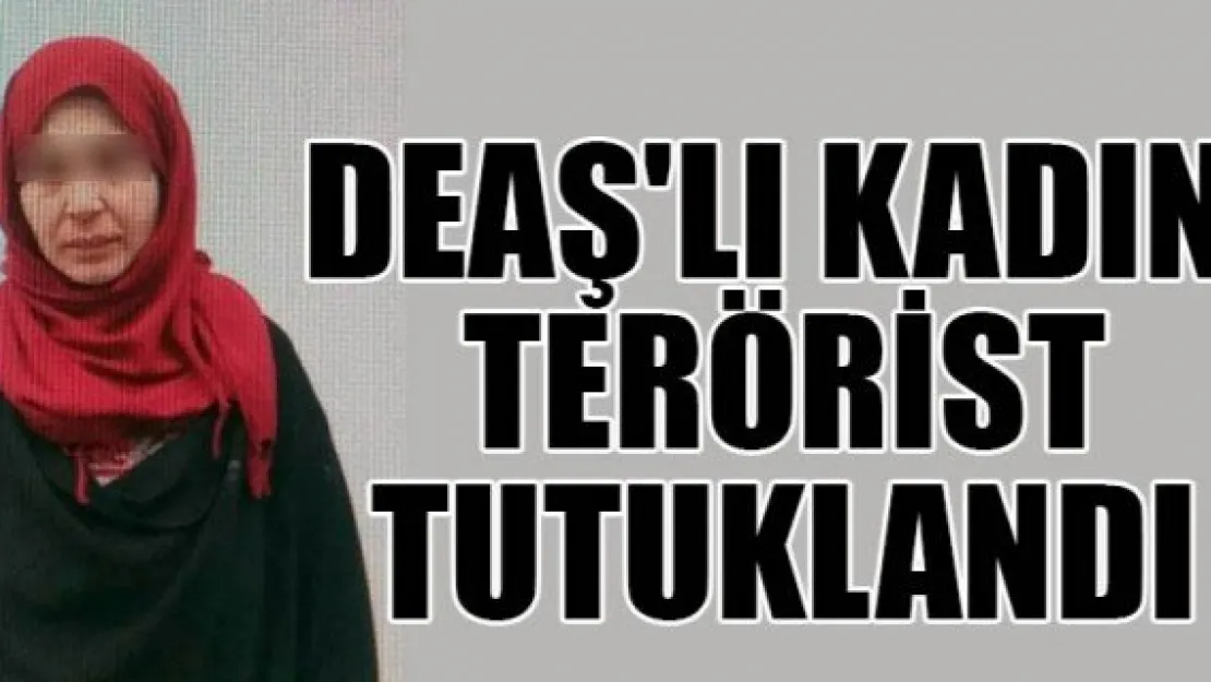 DEAŞ'LI KADIN TERÖRİST TUTUKLANDI
