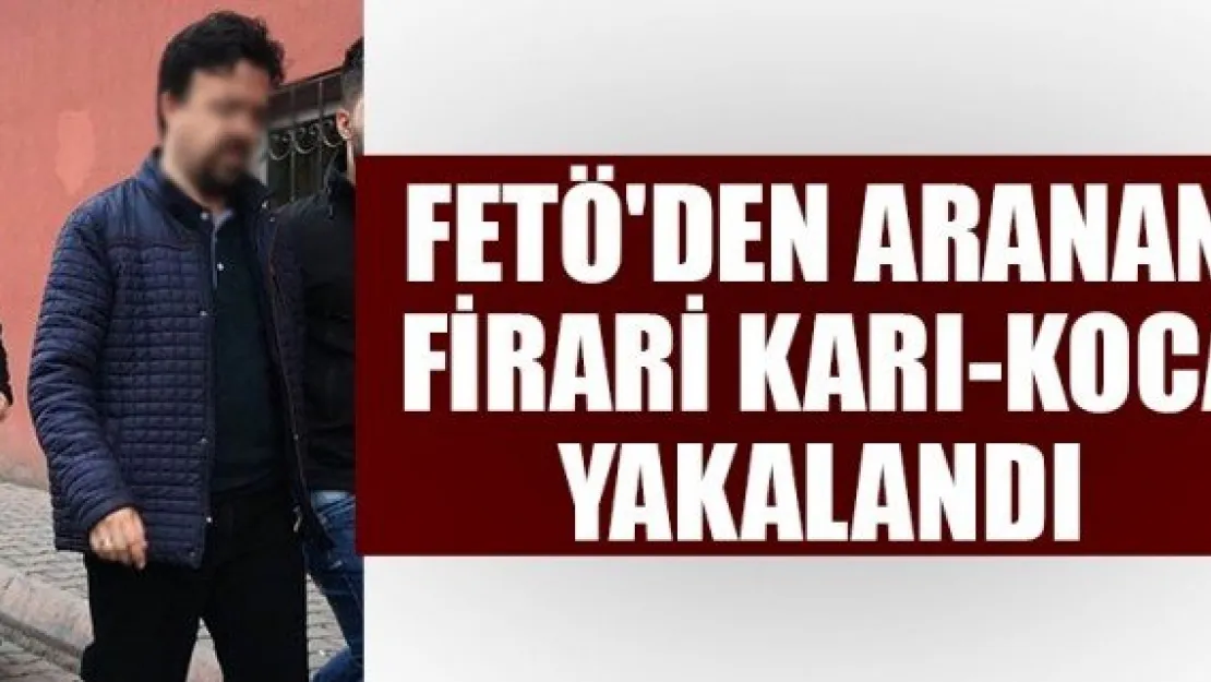 FETÖ'DEN ARANAN FİRARİ KARI-KOCA YAKALANDI