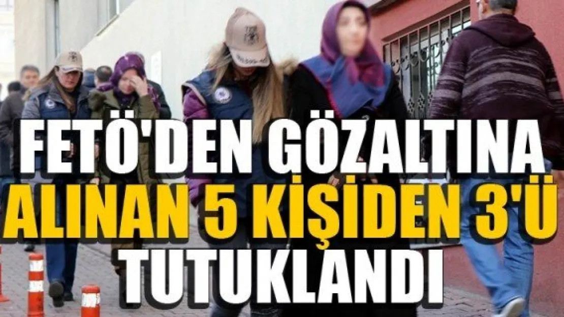 FETÖ'den gözaltına alınan 5 kişiden 3'ü tutuklandı