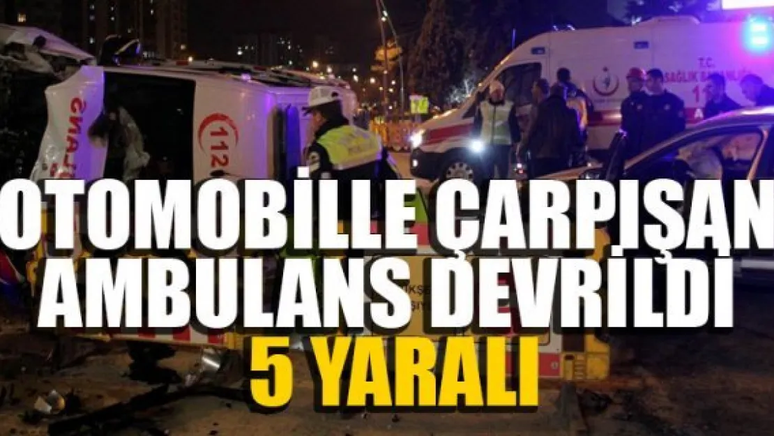 OTOMOBİLLE ÇARPIŞAN AMBULANS DEVRİLDİ: 5 YARALI