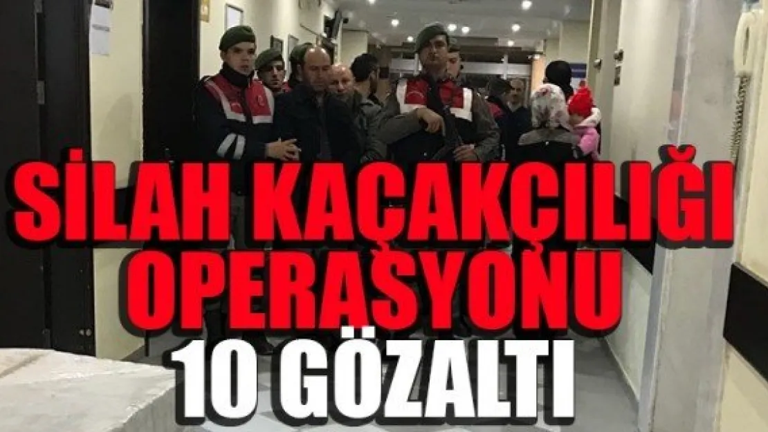 SİLAH KAÇAKÇILIĞI OPERASYONU: 10 GÖZALTI