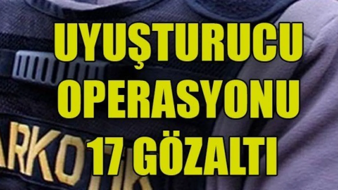 UYUŞTURUCU OPERASYONU: 17 GÖZALTI